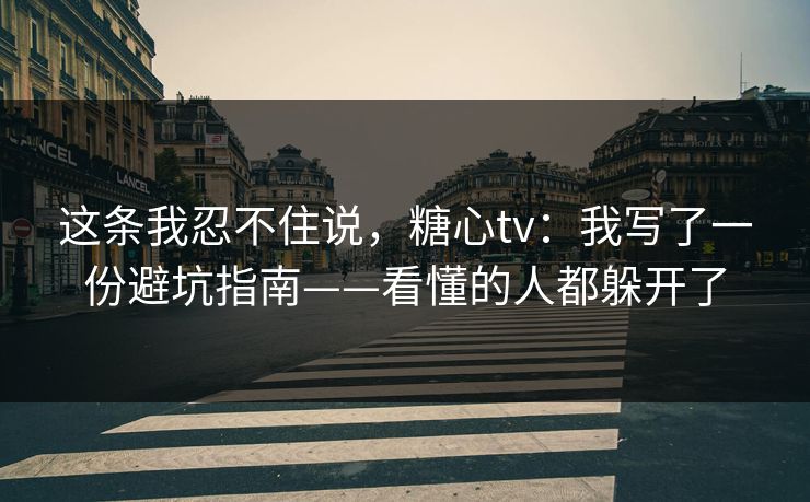 这条我忍不住说，糖心tv：我写了一份避坑指南——看懂的人都躲开了