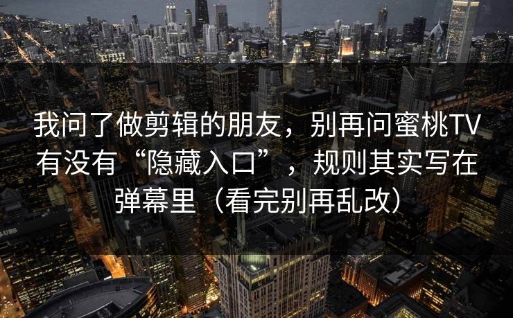 我问了做剪辑的朋友，别再问蜜桃TV有没有“隐藏入口”，规则其实写在弹幕里（看完别再乱改）