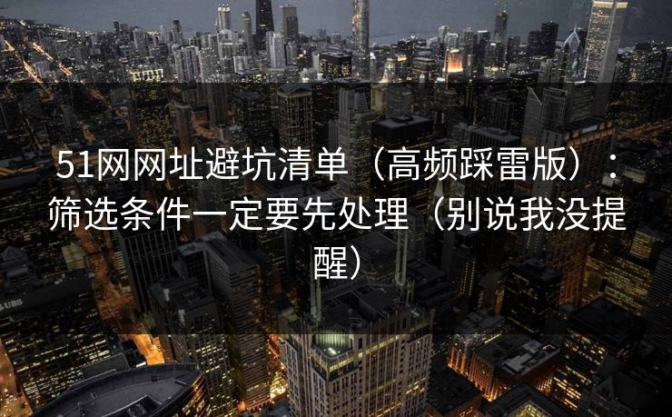 51网网址避坑清单（高频踩雷版）：筛选条件一定要先处理（别说我没提醒）