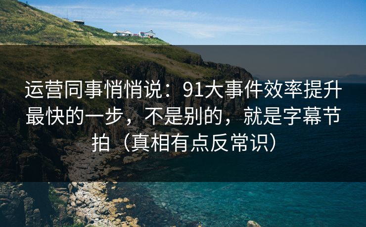 运营同事悄悄说：91大事件效率提升最快的一步，不是别的，就是字幕节拍（真相有点反常识）