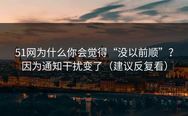 51网为什么你会觉得“没以前顺”？因为通知干扰变了（建议反复看）