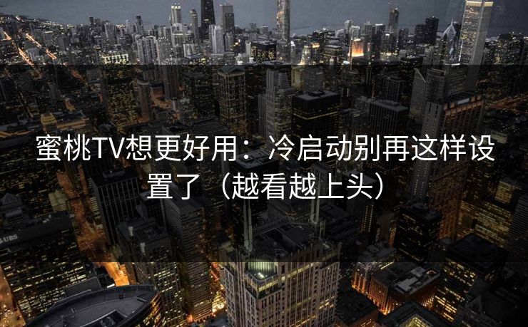 蜜桃TV想更好用：冷启动别再这样设置了（越看越上头）
