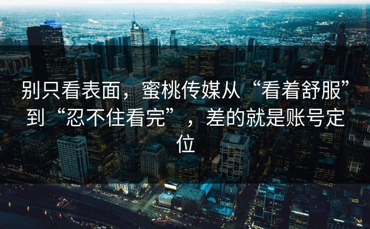 别只看表面，蜜桃传媒从“看着舒服”到“忍不住看完”，差的就是账号定位