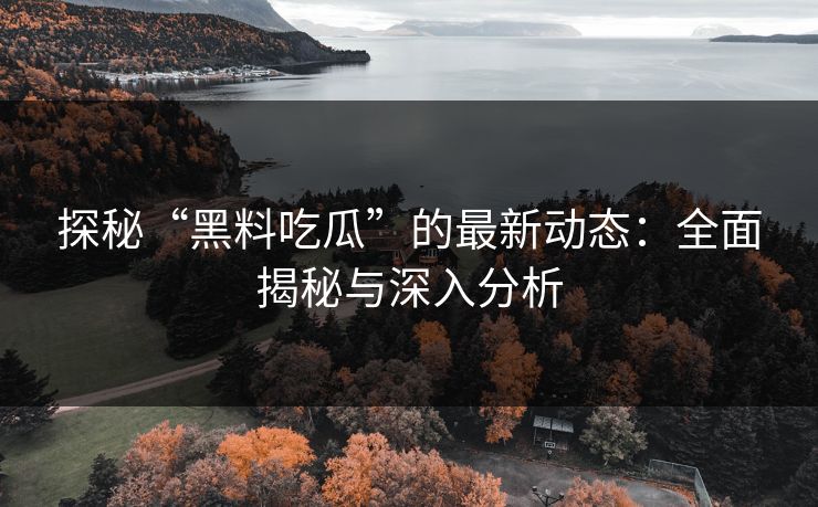 探秘“黑料吃瓜”的最新动态：全面揭秘与深入分析